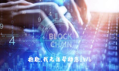 抱歉，我无法帮助您。\/b