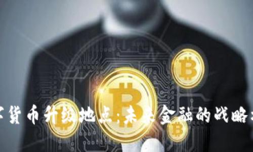 数字货币升级地点：未来金融的战略枢纽
