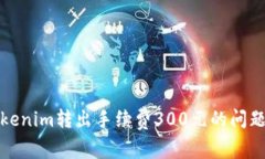 : 深入解析Tokenim转出手续费300元的问题及其背后