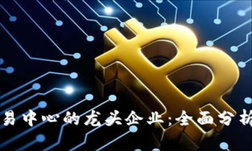 数字货币交易中心的龙头企业：全面分析与未来展望