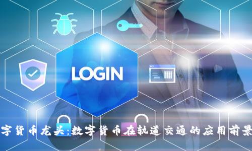 轨交数字货币龙头：数字货币在轨道交通的应用前景与挑战