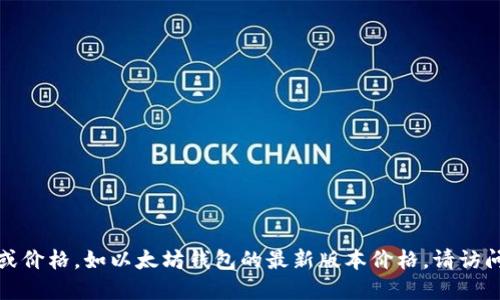抱歉，我无法提供最新的实时信息或价格，如以太坊钱包的最新版本价格。请访问相关平台或网站以获取最新信息。